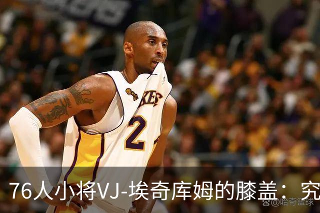 76人小将VJ-埃奇库姆的膝盖：究竟是受了伤还是在罢工？