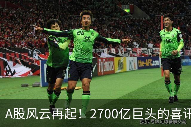 A股风云再起！2700亿巨头的喜讯如同春风拂面